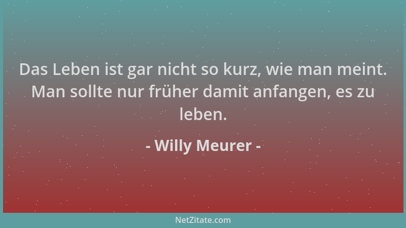 Willy Meurer - Das Leben ist gar nicht so kurz, wie man meint. Man sollte nur früher damit anfangen, es zu leben....