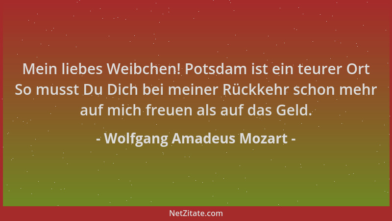 Wolfgang Amadeus Mozart - Mein liebes Weibchen! Potsdam ist ein teurer Ort So musst Du Dich bei meiner Rückkehr schon mehr...