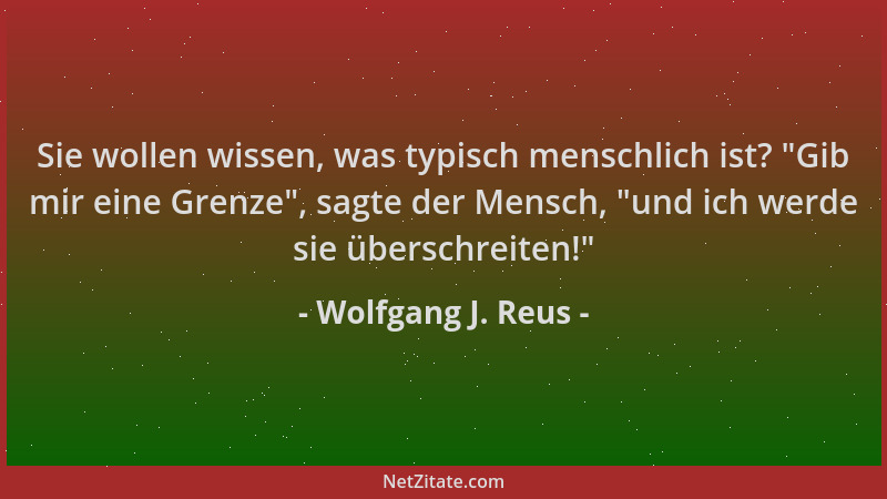 Wolfgang J. Reus - Sie wollen wissen, was typisch menschlich ist?  "Gib mir eine Grenze ", sagte der Mensch,  "und ich werde s...
