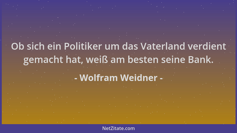 Wolfram Weidner - Ob sich ein Politiker um das Vaterland verdient gemacht hat, weiß am besten seine Bank....