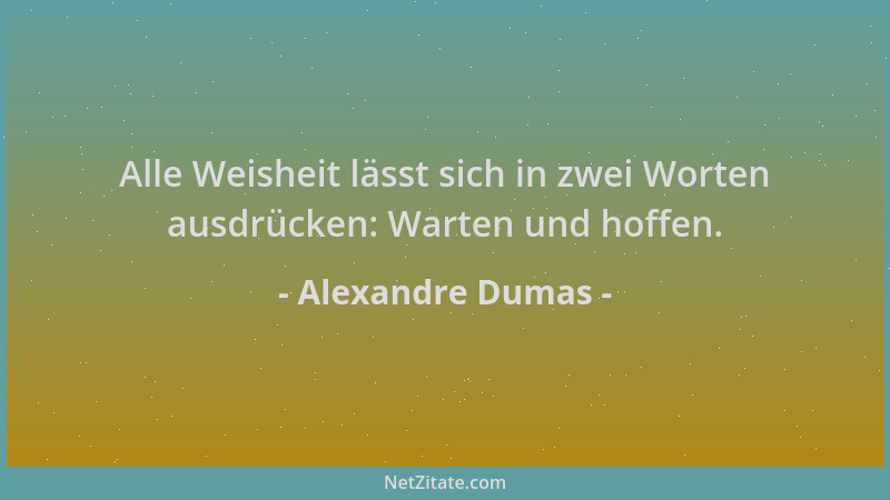 Alexandre Dumas - Alle Weisheit lässt sich in zwei Worten ausdrücken: Warten und hoffen....