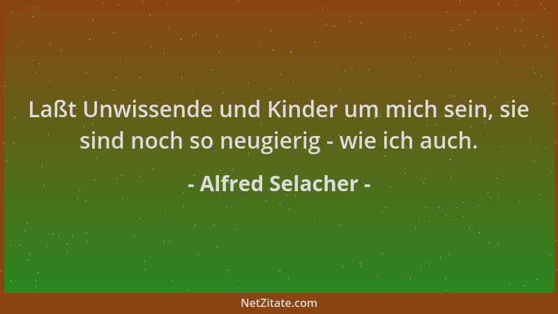 Alfred Selacher - Laßt Unwissende und Kinder um mich sein, sie sind noch so neugierig - wie ich auch....