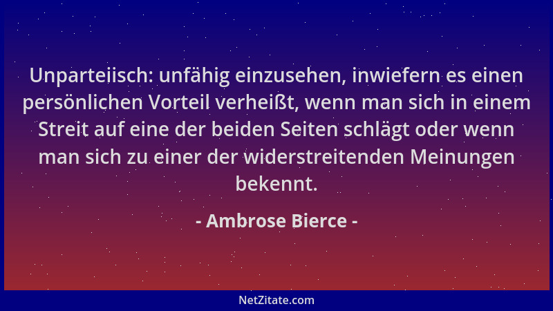 Ambrose Bierce - Unparteiisch: unfähig einzusehen, inwiefern es einen persönlichen Vorteil verheißt, wenn man sich in einem...