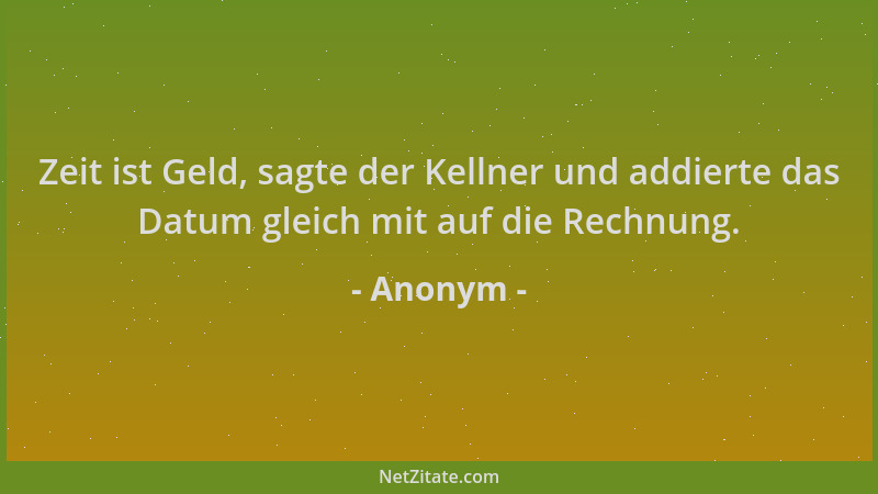 Anonym - Zeit ist Geld, sagte der Kellner und addierte das Datum gleich mit auf die Rechnung....