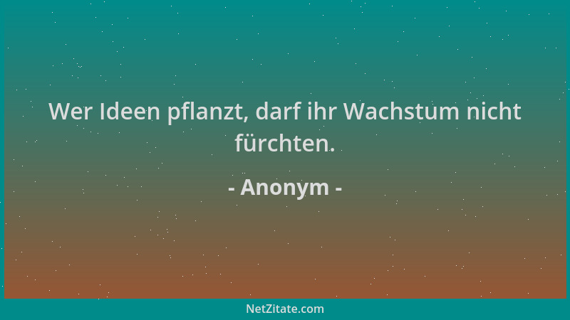 Anonym - Wer Ideen pflanzt, darf ihr Wachstum nicht fürchten....