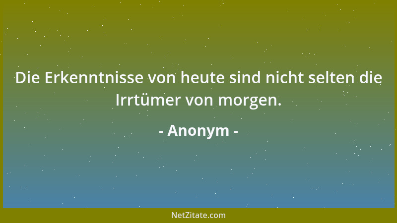 Anonym - Die Erkenntnisse von heute sind nicht selten die Irrtümer von morgen....