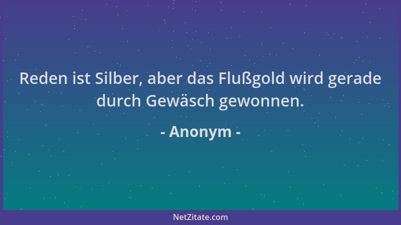 Anonym - Reden ist Silber, aber das Flußgold wird gerade durch Gewäsch gewonnen....