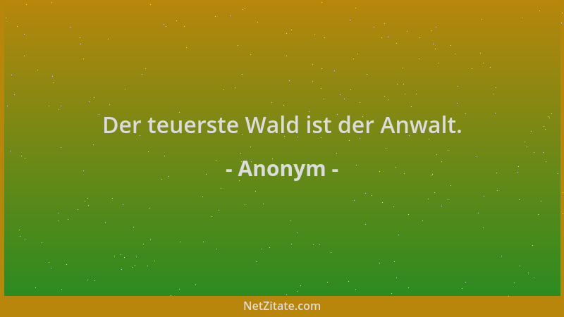 Anonym - Der teuerste Wald ist der Anwalt....