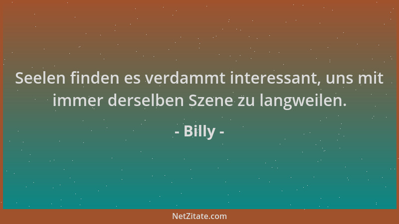Billy - Seelen finden es verdammt interessant, uns mit immer derselben Szene zu langweilen....
