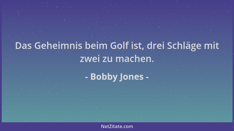 Bobby Jones - Das Geheimnis beim Golf ist, drei Schläge mit zwei zu machen....