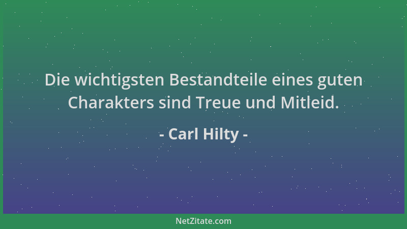 Carl Hilty - Die wichtigsten Bestandteile eines guten Charakters sind Treue und Mitleid....