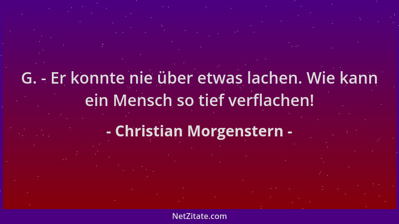 Christian Morgenstern - G. - Er konnte nie über etwas lachen. Wie kann ein Mensch so tief verflachen!...