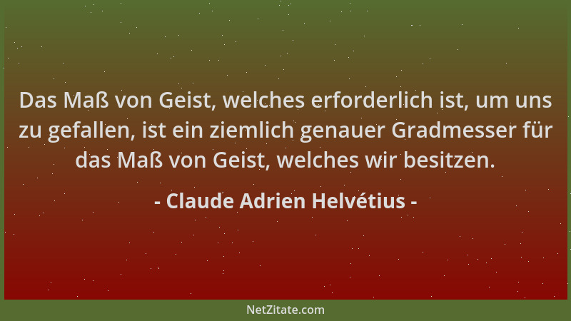 Claude Adrien Helvétius - Das Maß von Geist, welches erforderlich ist, um uns zu gefallen, ist ein ziemlich genauer Gradmes...