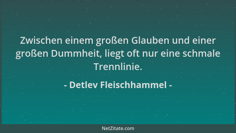 Detlev Fleischhammel - Zwischen einem großen Glauben und einer großen Dummheit, liegt oft nur eine schmale Trennlinie....