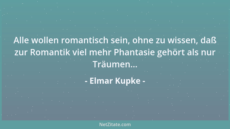 Elmar Kupke - Alle wollen romantisch sein, ohne zu wissen, daß zur Romantik viel mehr Phantasie gehört als nur Träumen......