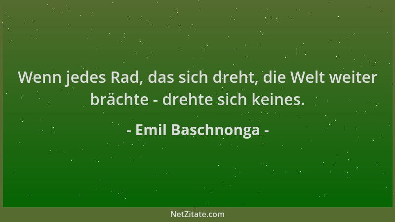 Emil Baschnonga - Wenn jedes Rad, das sich dreht, die Welt weiter brächte - drehte sich keines....