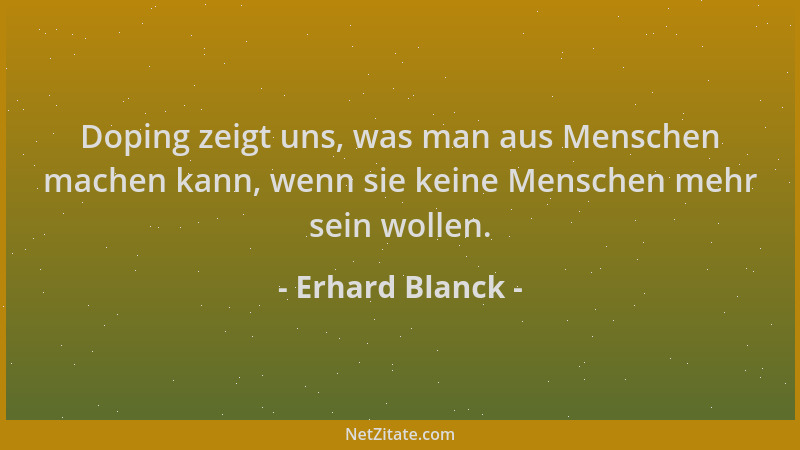 Erhard Blanck - Doping zeigt uns, was man aus Menschen machen kann, wenn sie keine Menschen mehr sein wollen....
