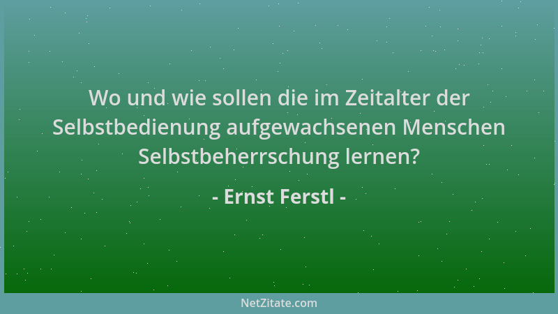 Ernst Ferstl - Wo und wie sollen die im Zeitalter der Selbstbedienung aufgewachsenen Menschen Selbstbeherrschung lernen?...