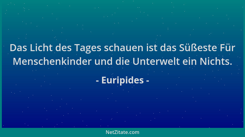 Euripides - Das Licht des Tages schauen ist das Süßeste Für Menschenkinder und die Unterwelt ein Nichts....