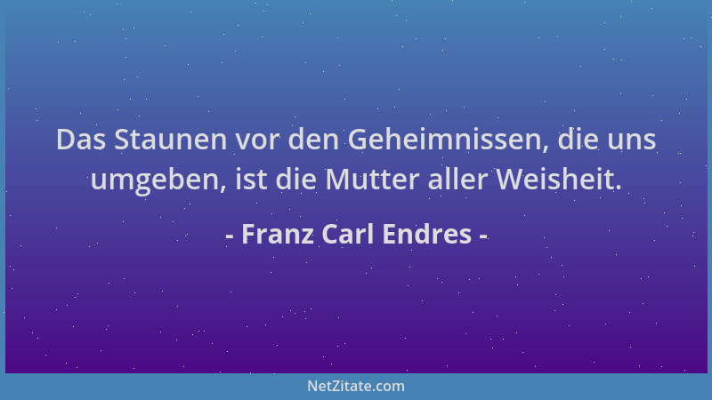 Franz Carl Endres - Das Staunen vor den Geheimnissen, die uns umgeben, ist die Mutter aller Weisheit....
