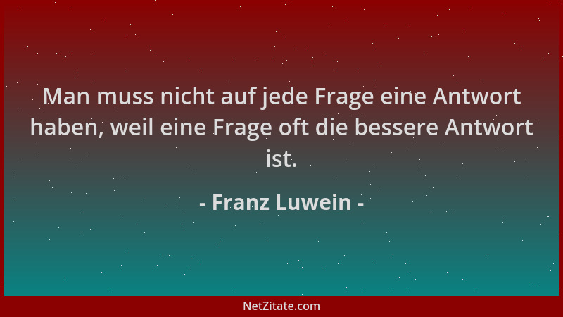 Franz Luwein - Man muss nicht auf jede Frage eine Antwort haben, weil eine Frage oft die bessere Antwort ist....