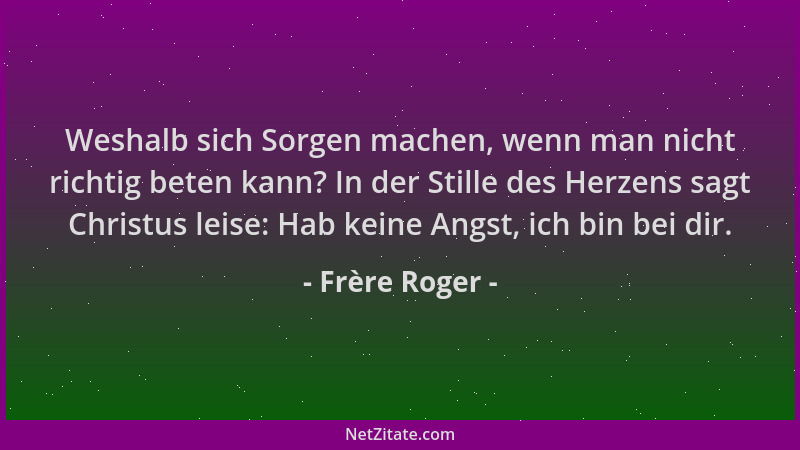Frère Roger - Weshalb sich Sorgen machen, wenn man nicht richtig beten kann? In der Stille des Herzens sagt Christus leise:...
