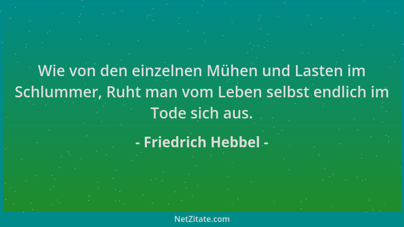Friedrich Hebbel - Wie von den einzelnen Mühen und Lasten im Schlummer, Ruht man vom Leben selbst endlich im Tode sich aus....