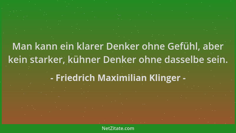 Friedrich Maximilian Klinger - Man kann ein klarer Denker ohne Gefühl, aber kein starker, kühner Denker ohne dasselbe sein....
