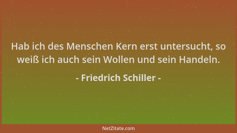 Friedrich Schiller - Hab ich des Menschen Kern erst untersucht, so weiß ich auch sein Wollen und sein Handeln....
