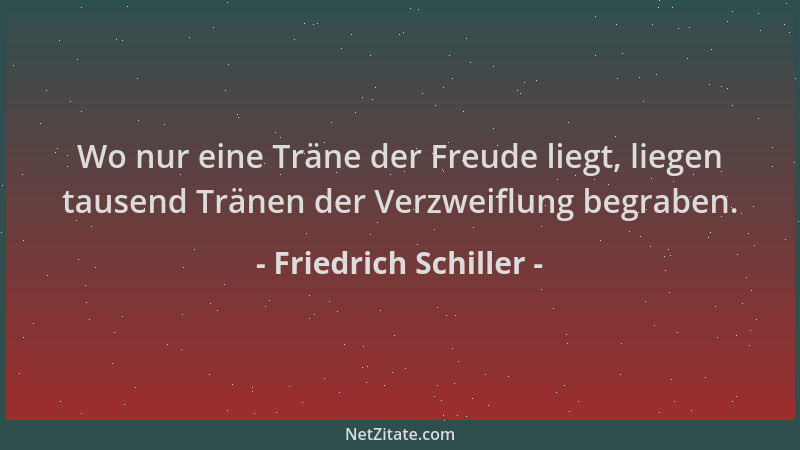 Friedrich Schiller - Wo nur eine Träne der Freude liegt, liegen tausend Tränen der Verzweiflung begraben....