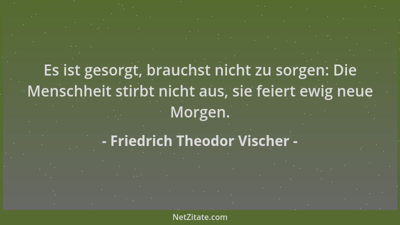 Friedrich Theodor Vischer - Es ist gesorgt, brauchst nicht zu sorgen: Die Menschheit stirbt nicht aus, sie feiert ewig neue...