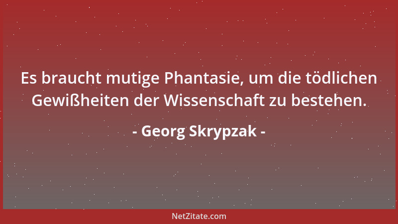 Georg Skrypzak - Es braucht mutige Phantasie, um die tödlichen Gewißheiten der Wissenschaft zu bestehen....