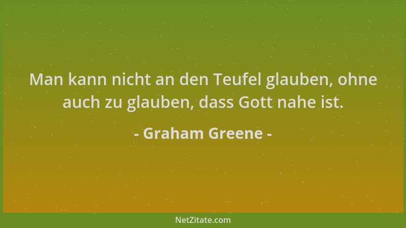 Graham Greene - Man kann nicht an den Teufel glauben, ohne auch zu glauben, dass Gott nahe ist....