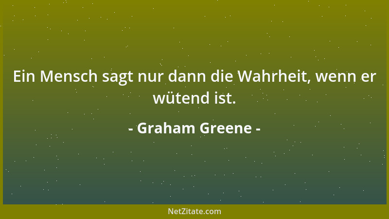 Graham Greene - Ein Mensch sagt nur dann die Wahrheit, wenn er wütend ist....