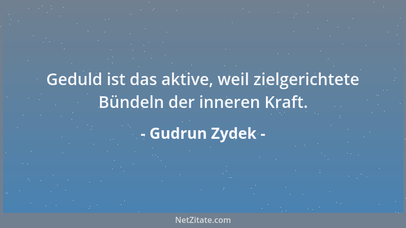 Gudrun Zydek - Geduld ist das aktive, weil zielgerichtete Bündeln der inneren Kraft....