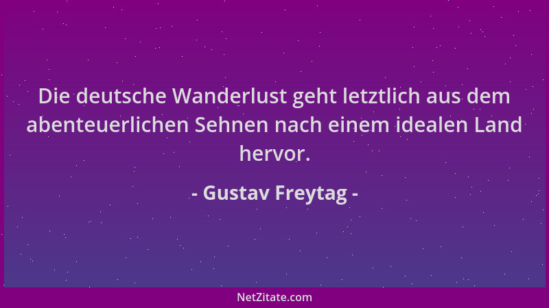 Gustav Freytag - Die deutsche Wanderlust geht letztlich aus dem abenteuerlichen Sehnen nach einem idealen Land hervor....
