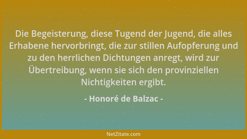 Honoré de Balzac - Die Begeisterung, diese Tugend der Jugend, die alles Erhabene hervorbringt, die zur stillen Aufopferung...