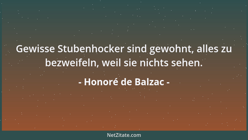 Honoré de Balzac - Gewisse Stubenhocker sind gewohnt, alles zu bezweifeln, weil sie nichts sehen....