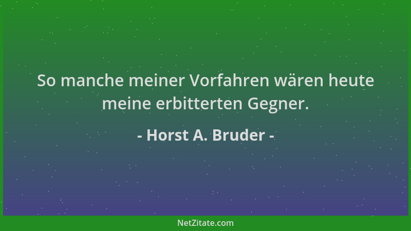 Horst A. Bruder - So manche meiner Vorfahren wären heute meine erbitterten Gegner....