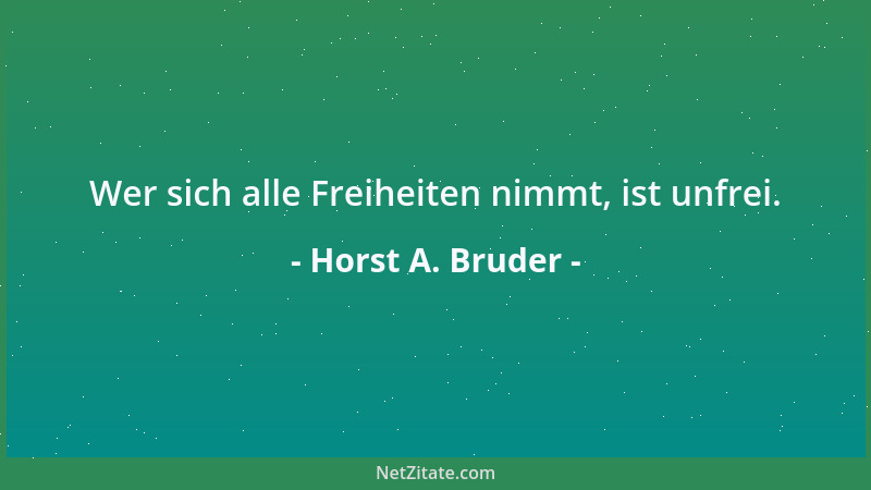Horst A. Bruder - Wer sich alle Freiheiten nimmt, ist unfrei....