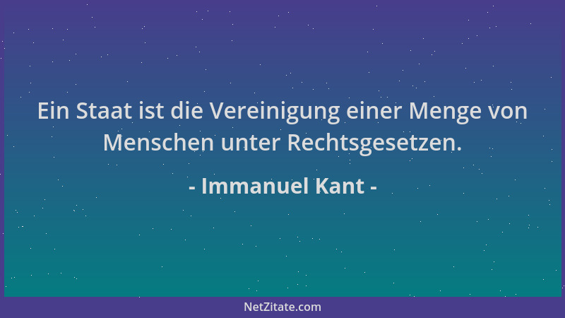 Immanuel Kant - Ein Staat ist die Vereinigung einer Menge von Menschen unter Rechtsgesetzen....