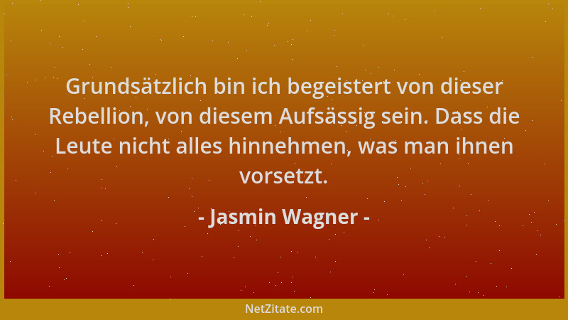 Jasmin Wagner - Grundsätzlich bin ich begeistert von dieser Rebellion, von diesem Aufsässig sein. Dass die Leute nicht alle...