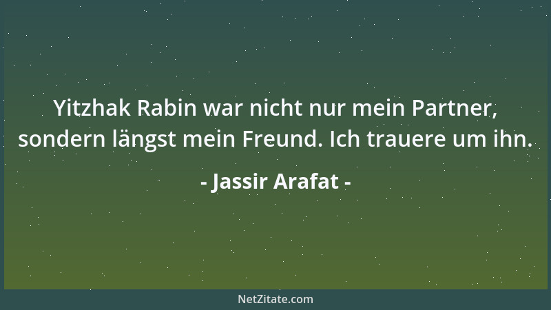 Jassir Arafat - Yitzhak Rabin war nicht nur mein Partner, sondern längst mein Freund. Ich trauere um ihn....