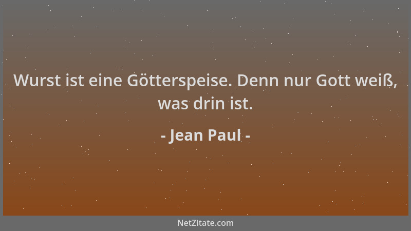 Jean Paul - Wurst ist eine Götterspeise. Denn nur Gott weiß, was drin ist....