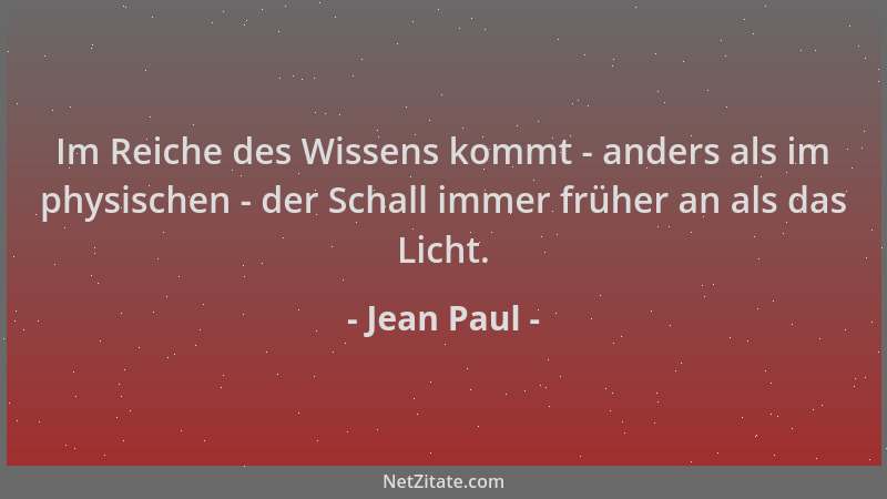 Jean Paul - Im Reiche des Wissens kommt - anders als im physischen - der Schall immer früher an als das Licht....