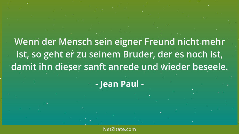 Jean Paul - Wenn der Mensch sein eigner Freund nicht mehr ist, so geht er zu seinem Bruder, der es noch ist, damit ihn dies...