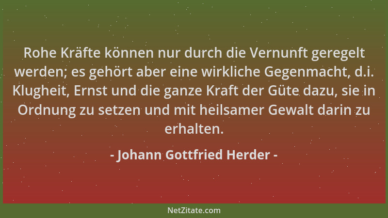 Johann Gottfried Herder - Rohe Kräfte können nur durch die Vernunft geregelt werden; es gehört aber eine wirkliche Gegenmac...