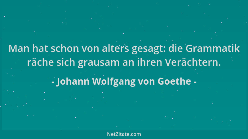 Johann Wolfgang von Goethe - Man hat schon von alters gesagt: die Grammatik räche sich grausam an ihren Verächtern....