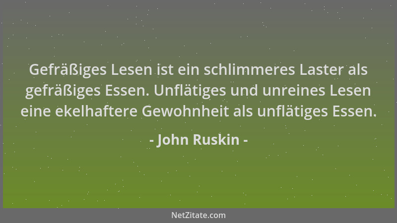 John Ruskin - Gefräßiges Lesen ist ein schlimmeres Laster als gefräßiges Essen. Unflätiges und unreines Lesen eine ekelhaft...