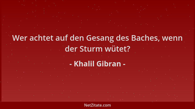 Khalil Gibran - Wer achtet auf den Gesang des Baches, wenn der Sturm wütet?...